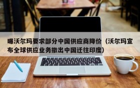 曝沃尔玛要求部分中国供应商降价(沃尔玛宣布全球供应业务撤出中国迁往印度)