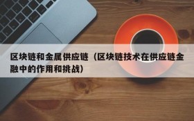 区块链和金属供应链(区块链技术在供应链金融中的作用和挑战)