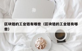 区块链的工业链有哪些(区块链的工业链有哪些)