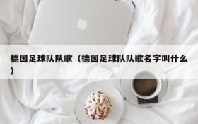 德国足球队队歌(德国足球队队歌名字叫什么)