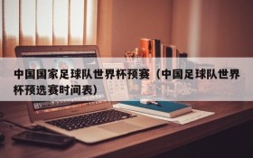中国国家足球队世界杯预赛(中国足球队世界杯预选赛时间表)