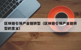 区块链引领产业链转型(区块链引领产业链转型的意义)
