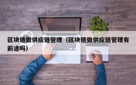 区块链做供应链管理(区块链做供应链管理有前途吗)
