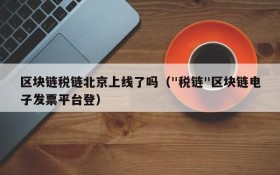 区块链税链北京上线了吗("税链"区块链电子发票平台登)