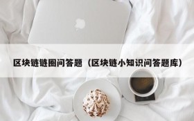 区块链链圈问答题(区块链小知识问答题库)