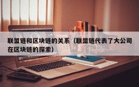 联盟链和区块链的关系(联盟链代表了大公司在区块链的探索)