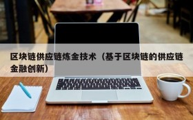 区块链供应链炼金技术(基于区块链的供应链金融创新)