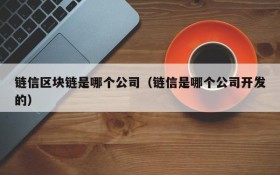 链信区块链是哪个公司(链信是哪个公司开发的)