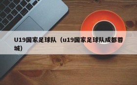 U19国家足球队(u19国家足球队成都蓉城)