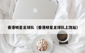 香港明星足球队(香港明星足球队上饶站)