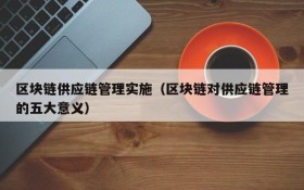 区块链供应链管理实施(区块链对供应链管理的五大意义)