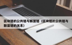 区块链的公共链与联盟链(区块链的公共链与联盟链的关系)