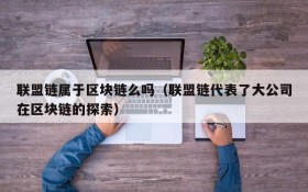 联盟链属于区块链么吗(联盟链代表了大公司在区块链的探索)