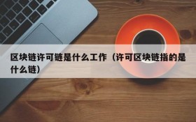 区块链许可链是什么工作(许可区块链指的是什么链)