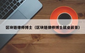 区块链律师博士(区块链律师博士就业前景)