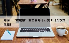 湖南一“烂尾楼”业主自筹千万复工(长沙烂尾楼)
