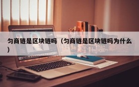匀商链是区块链吗(匀商链是区块链吗为什么)