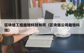 区块链工程趣链科技如何(区块链公司趣链科技)