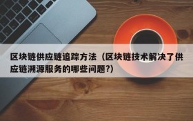 区块链供应链追踪方法(区块链技术解决了供应链溯源服务的哪些问题?)