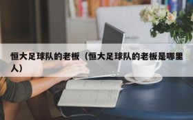 恒大足球队的老板(恒大足球队的老板是哪里人)