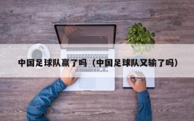 中国足球队赢了吗(中国足球队又输了吗)