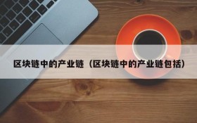 区块链中的产业链(区块链中的产业链包括)