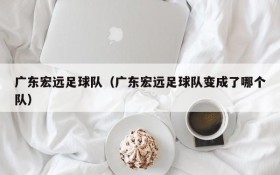 广东宏远足球队(广东宏远足球队变成了哪个队)