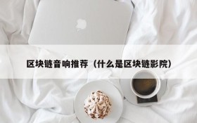 区块链音响推荐(什么是区块链影院)