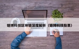 链博科技区块链深度解析(链博科技股票)