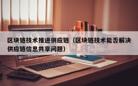 区块链技术推进供应链(区块链技术能否解决供应链信息共享问题)