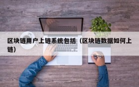 区块链用户上链系统包括(区块链数据如何上链)
