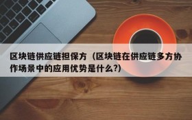 区块链供应链担保方(区块链在供应链多方协作场景中的应用优势是什么?)