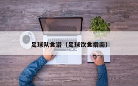 足球队食谱(足球饮食指南)