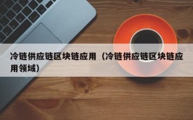 冷链供应链区块链应用(冷链供应链区块链应用领域)