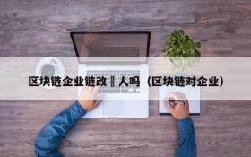 区块链企业链改変人吗(区块链对企业)