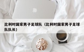 比利时国家男子足球队(比利时国家男子足球队队长)