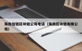海南信链区块链公司电话(海南区块链有限公司)