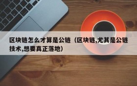 区块链怎么才算是公链(区块链,尤其是公链技术,想要真正落地)