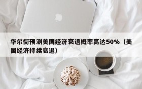 华尔街预测美国经济衰退概率高达50%(美国经济持续衰退)
