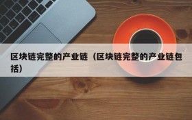 区块链完整的产业链(区块链完整的产业链包括)