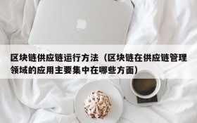 区块链供应链运行方法(区块链在供应链管理领域的应用主要集中在哪些方面)