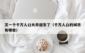 又一个千万人口大市诞生了(千万人口的城市有哪些)