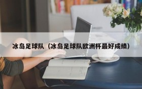 冰岛足球队(冰岛足球队欧洲杯最好成绩)