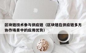 区块链技术参与供应链(区块链在供应链多方协作场景中的应用优势)