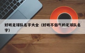 好听足球队名字大全(好听不俗气的足球队名字)