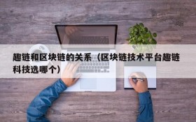 趣链和区块链的关系(区块链技术平台趣链 科技选哪个)