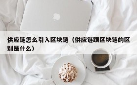 供应链怎么引入区块链(供应链跟区块链的区别是什么)