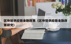 区块链供应链金融政策(区块链供应链金融政策研究)