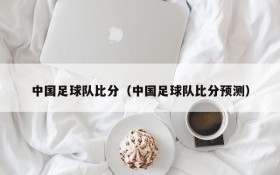 中国足球队比分(中国足球队比分预测)