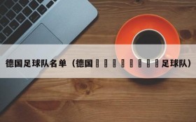 德国足球队名单(德国🇩🇪足球队)